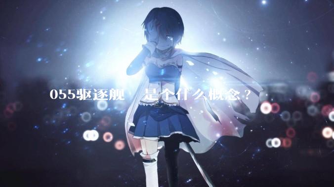 055驱逐舰  是个什么概念?