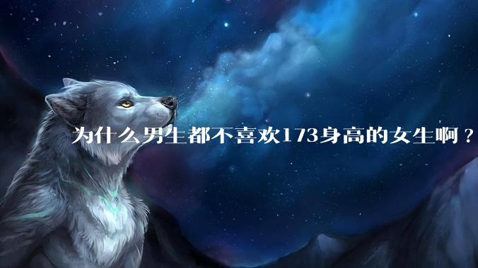 为什么男生都不喜欢173身高的女生啊?