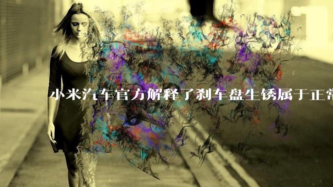 小米汽车官方解释了刹车盘生锈属于正常现象，并提供了两种除锈功能，这些措施是否足够有效？