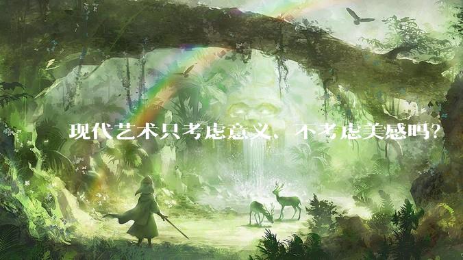 现代艺术只考虑意义、不考虑美感吗？
