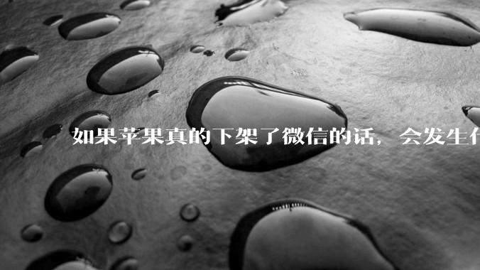 如果苹果真的下架了微信的话，会发生什么？