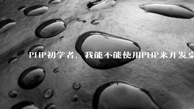 PHP初学者，我能不能使用PHP来开发桌面应用？