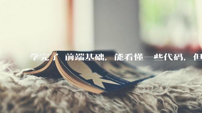 学完了 前端基础，能看懂一些代码，但是打不出来？要怎么提升?