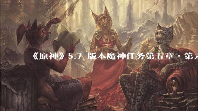 《原神》5.7 版本魔神任务第五章•第六幕「你存在的时空」体验如何？